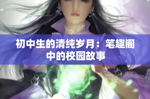 初中生的清纯岁月：笔趣阁中的校园故事
