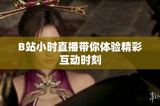 B站小时直播带你体验精彩互动时刻