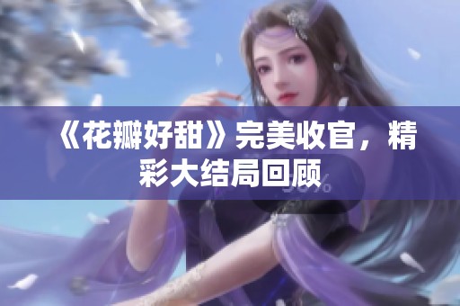 《花瓣好甜》完美收官，精彩大结局回顾