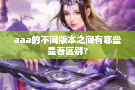 aaa的不同版本之间有哪些显著区别？