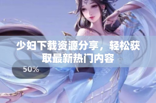 少妇下载资源分享，轻松获取最新热门内容