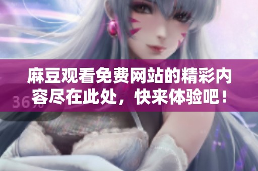 麻豆观看免费网站的精彩内容尽在此处，快来体验吧！