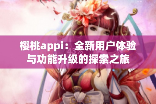 樱桃appi：全新用户体验与功能升级的探索之旅