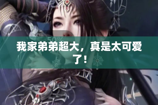 我家弟弟超大，真是太可爱了！