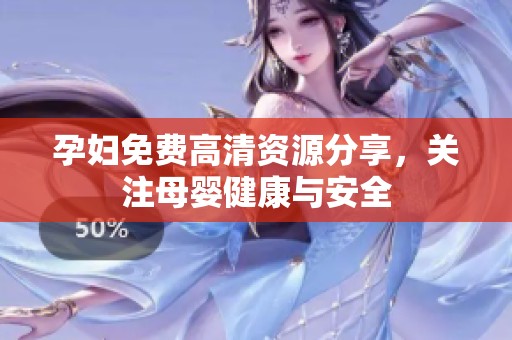 孕妇免费高清资源分享，关注母婴健康与安全
