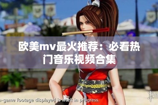欧美mv最火推荐：必看热门音乐视频合集