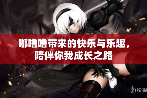 嘟噜噜带来的快乐与乐趣，陪伴你我成长之路