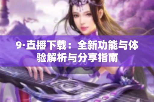 9·直播下载：全新功能与体验解析与分享指南