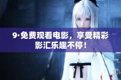 9·免费观看电影，享受精彩影汇乐趣不停！