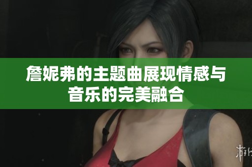 詹妮弗的主题曲展现情感与音乐的完美融合