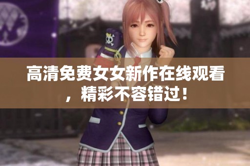 高清免费女女新作在线观看，精彩不容错过！