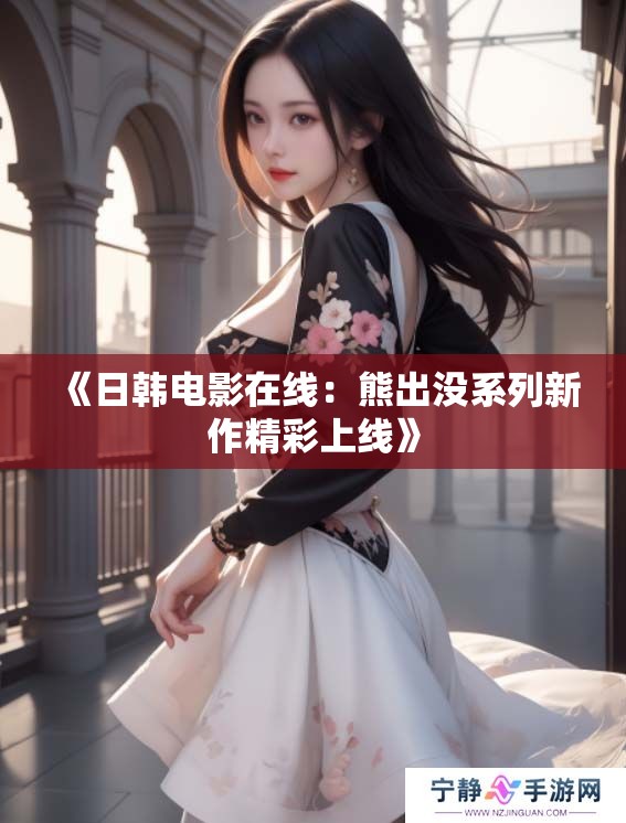 《日韩电影在线：熊出没系列新作精彩上线》