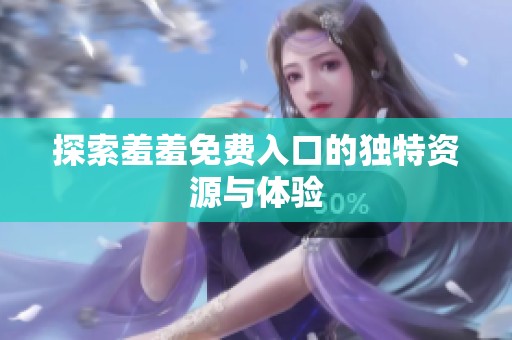 探索羞羞免费入口的独特资源与体验