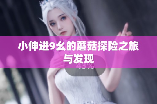 小伸进9幺的蘑菇探险之旅与发现