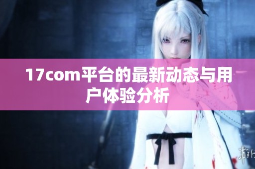 17com平台的最新动态与用户体验分析