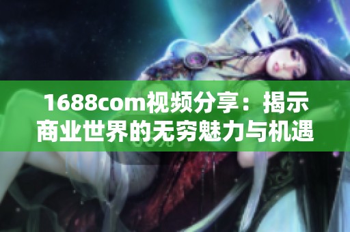 1688com视频分享：揭示商业世界的无穷魅力与机遇