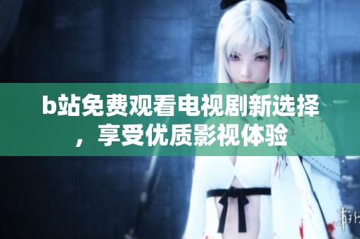 b站免费观看电视剧新选择，享受优质影视体验