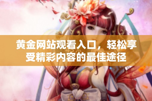 黄金网站观看入口，轻松享受精彩内容的最佳途径
