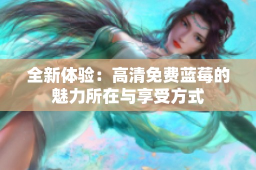 全新体验：高清免费蓝莓的魅力所在与享受方式