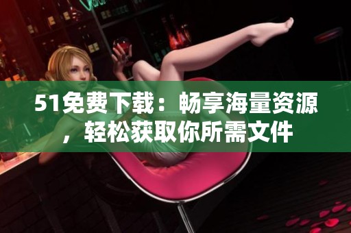 51免费下载：畅享海量资源，轻松获取你所需文件