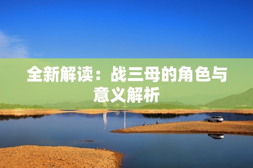 全新解读：战三母的角色与意义解析
