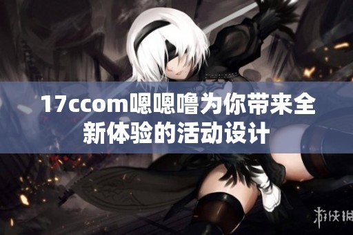 17ccom嗯嗯噜为你带来全新体验的活动设计