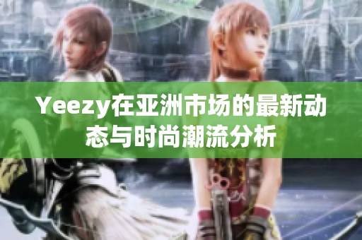 Yeezy在亚洲市场的最新动态与时尚潮流分析