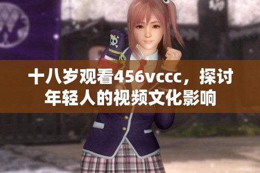 十八岁观看456vccc，探讨年轻人的视频文化影响