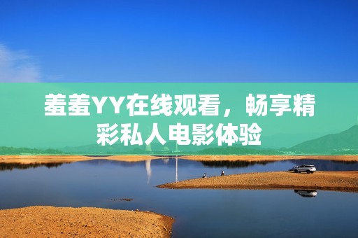 羞羞YY在线观看，畅享精彩私人电影体验