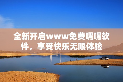 全新开启www免费嘿嘿软件，享受快乐无限体验
