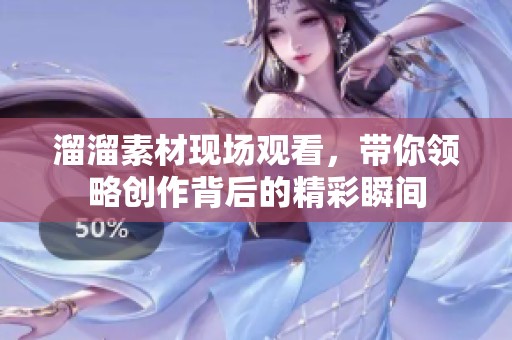 溜溜素材现场观看，带你领略创作背后的精彩瞬间