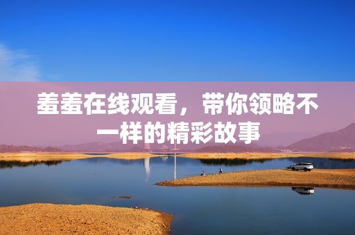 羞羞在线观看，带你领略不一样的精彩故事