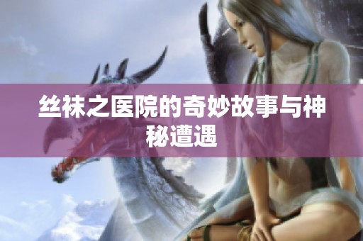 丝袜之医院的奇妙故事与神秘遭遇