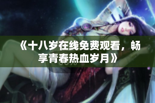 《十八岁在线免费观看，畅享青春热血岁月》