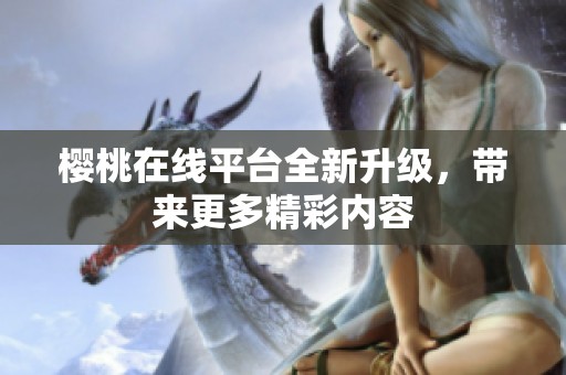 樱桃在线平台全新升级，带来更多精彩内容