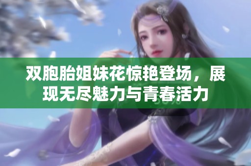双胞胎姐妹花惊艳登场，展现无尽魅力与青春活力