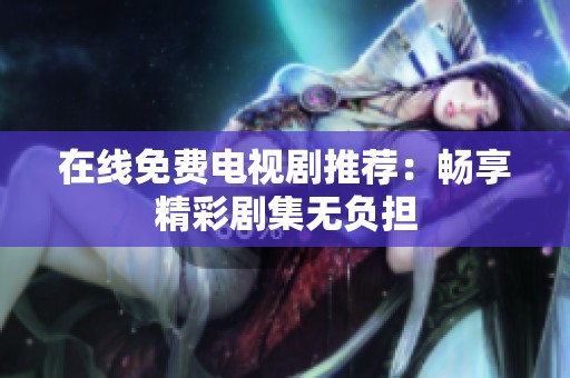 在线免费电视剧推荐：畅享精彩剧集无负担
