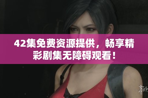 42集免费资源提供，畅享精彩剧集无障碍观看！