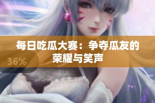 每日吃瓜大赛：争夺瓜友的荣耀与笑声