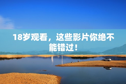 18岁观看，这些影片你绝不能错过！