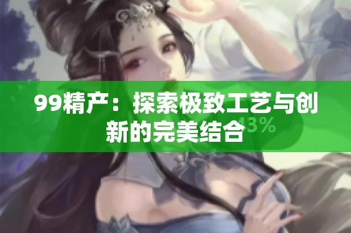 99精产：探索极致工艺与创新的完美结合