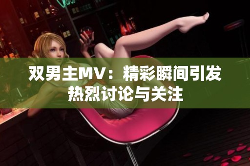双男主MV：精彩瞬间引发热烈讨论与关注