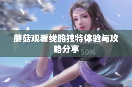 蘑菇观看线路独特体验与攻略分享