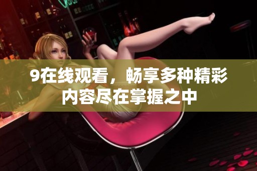 9在线观看，畅享多种精彩内容尽在掌握之中
