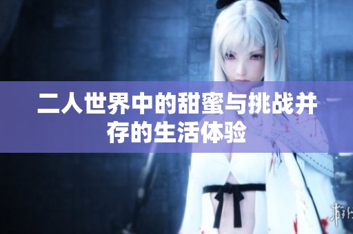 二人世界中的甜蜜与挑战并存的生活体验