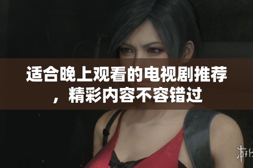 适合晚上观看的电视剧推荐，精彩内容不容错过