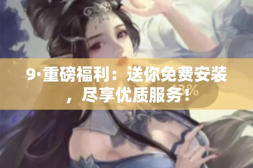 9·重磅福利：送你免费安装，尽享优质服务！