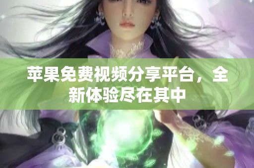 苹果免费视频分享平台，全新体验尽在其中
