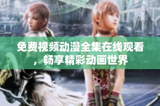 免费视频动漫全集在线观看，畅享精彩动画世界
