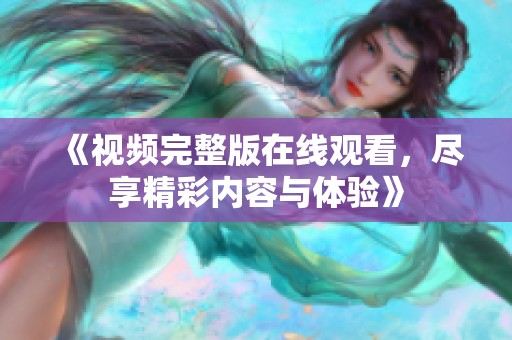 《视频完整版在线观看，尽享精彩内容与体验》